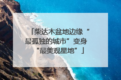 柴达木盆地边缘“最孤独的城市”变身“最美观星地”