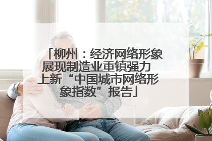 柳州：经济网络形象展现制造业重镇强力 上新“中国城市网络形象指数”报告