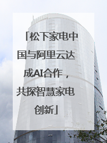 松下家电中国与阿里云达成AI合作，共探智慧家电创新