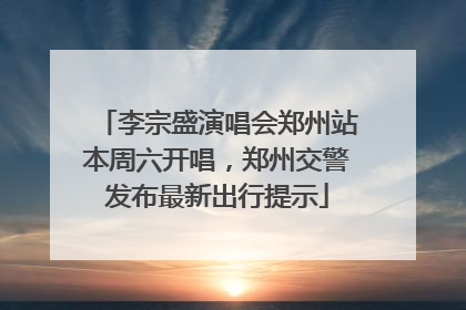 李宗盛演唱会郑州站本周六开唱，郑州交警发布最新出行提示