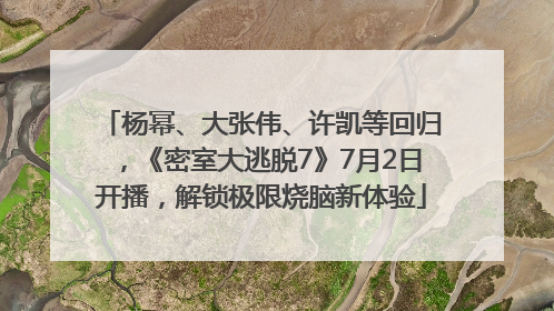 杨幂、大张伟、许凯等回归，《密室大逃脱7》7月2日开播，解锁极限烧脑新体验