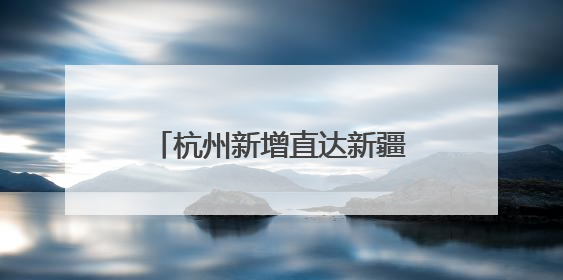 杭州新增直达新疆伊宁航线，只需6小时，实现便捷出行