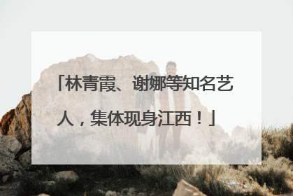 林青霞、谢娜等知名艺人，集体现身江西！
