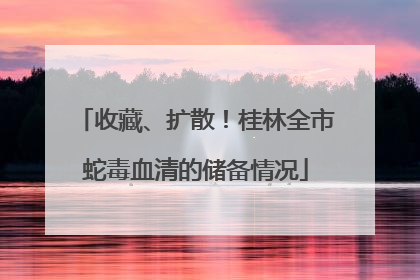 收藏、扩散！桂林全市蛇毒血清的储备情况