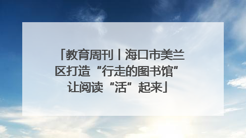 教育周刊丨海口市美兰区打造“行走的图书馆” 让阅读“活”起来