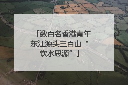 数百名香港青年东江源头三百山“饮水思源”