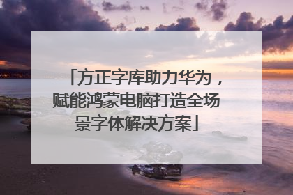 方正字库助力华为，赋能鸿蒙电脑打造全场景字体解决方案