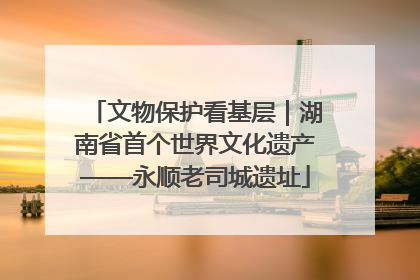 文物保护看基层｜湖南省首个世界文化遗产——永顺老司城遗址