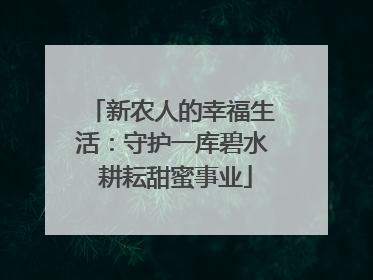 新农人的幸福生活：守护一库碧水 耕耘甜蜜事业
