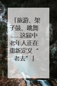 旅游、架子鼓、跳舞……这届中老年人正在重新定义“老去”
