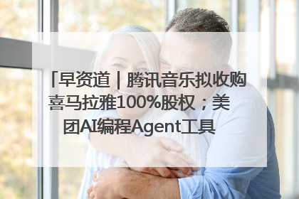 早资道｜腾讯音乐拟收购喜马拉雅100%股权；美团AI编程Agent工具NoCode上线