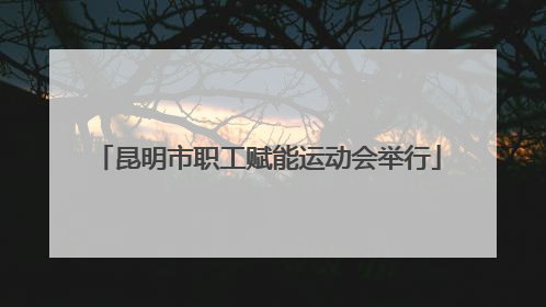 昆明市职工赋能运动会举行