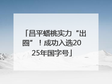 昌平蟠桃实力“出圈”！成功入选2025年国字号