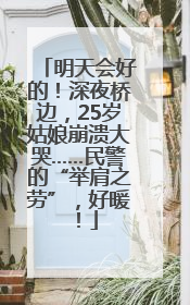 明天会好的！深夜桥边，25岁姑娘崩溃大哭……民警的“举肩之劳”，好暖！