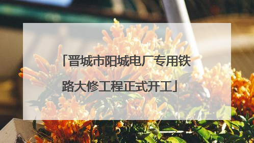 晋城市阳城电厂专用铁路大修工程正式开工