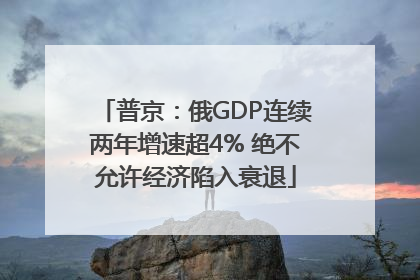 普京：俄GDP连续两年增速超4% 绝不允许经济陷入衰退