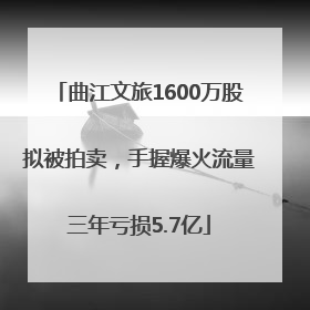 曲江文旅1600万股拟被拍卖，手握爆火流量三年亏损5.7亿