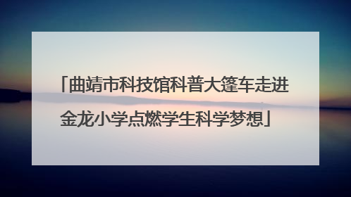 曲靖市科技馆科普大篷车走进金龙小学点燃学生科学梦想