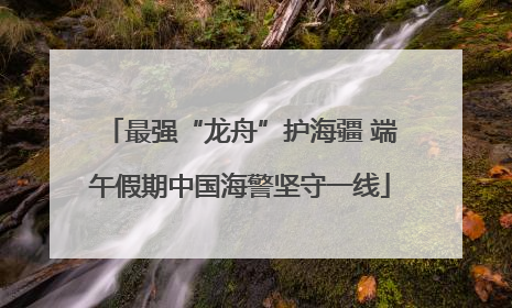 最强“龙舟”护海疆 端午假期中国海警坚守一线