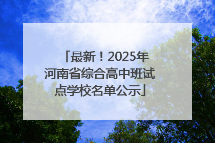 最新！2025年河南省综合高中班试点学校名单公示
