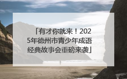 有才你就来！2025年德州市青少年成语经典故事会重磅来袭