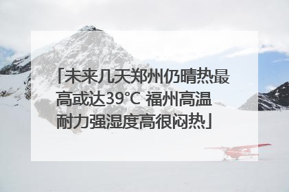 未来几天郑州仍晴热最高或达39℃ 福州高温耐力强湿度高很闷热