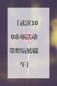 武汉100余场活动带您玩转端午