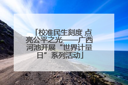 校准民生刻度 点亮公平之光——广西河池开展“世界计量日”系列活动