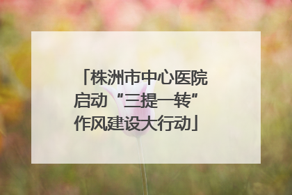 株洲市中心医院启动“三提一转”作风建设大行动