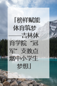 榜样赋能 体育筑梦——吉林体育学院“冠军”支教点燃中小学生梦想