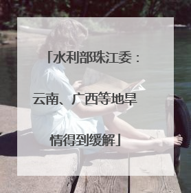 水利部珠江委：云南、广西等地旱情得到缓解