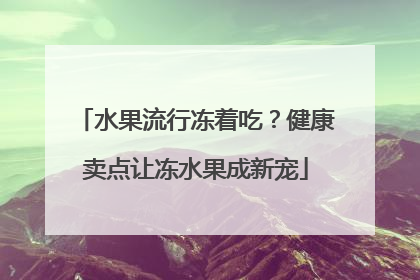 水果流行冻着吃？健康卖点让冻水果成新宠