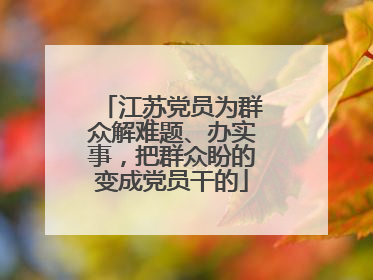 江苏党员为群众解难题、办实事，把群众盼的变成党员干的