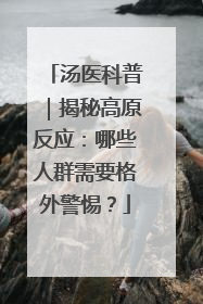 汤医科普｜揭秘高原反应：哪些人群需要格外警惕？