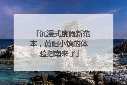 沉浸式度假新范本，黄阳小镇的体验指南来了