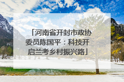 河南省开封市政协委员陈国平：科技开启兰考乡村振兴路