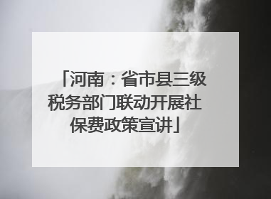 河南：省市县三级税务部门联动开展社保费政策宣讲