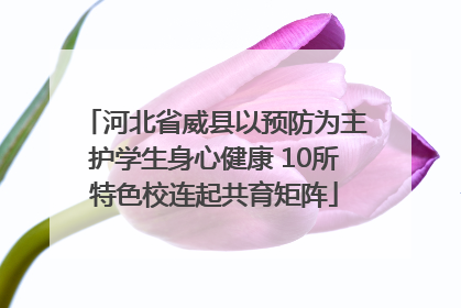 河北省威县以预防为主护学生身心健康 10所特色校连起共育矩阵