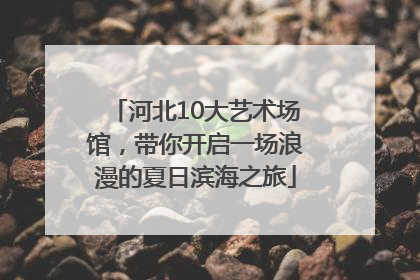 河北10大艺术场馆，带你开启一场浪漫的夏日滨海之旅