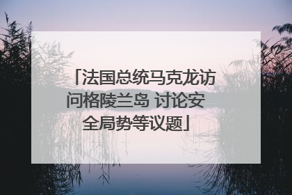 法国总统马克龙访问格陵兰岛 讨论安全局势等议题