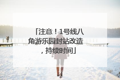 注意！1号线八角游乐园封站改造，持续时间