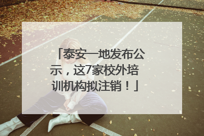 泰安一地发布公示，这7家校外培训机构拟注销！