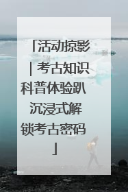 活动掠影｜考古知识科普体验趴 沉浸式解锁考古密码