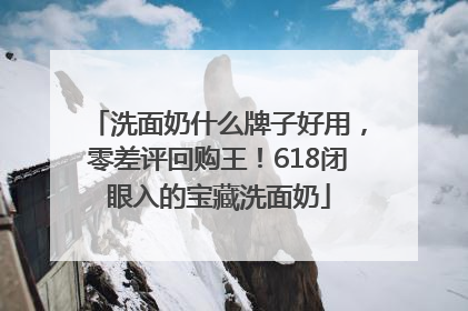 洗面奶什么牌子好用，零差评回购王！618闭眼入的宝藏洗面奶