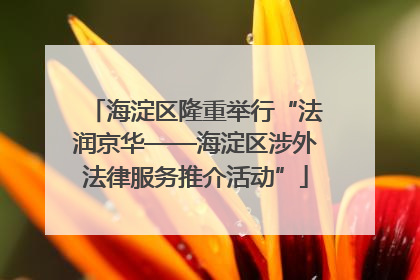 海淀区隆重举行“法润京华——海淀区涉外法律服务推介活动”