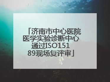 济南市中心医院医学实验诊断中心通过ISO15189现场复评审