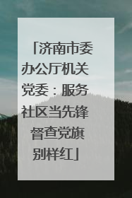 济南市委办公厅机关党委：服务社区当先锋 督查党旗别样红