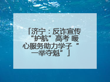 济宁：反诈宣传“护航”高考 暖心服务助力学子“一举夺魁”