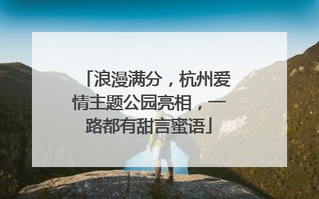 浪漫满分，杭州爱情主题公园亮相，一路都有甜言蜜语