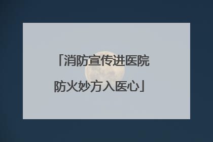 消防宣传进医院 防火妙方入医心